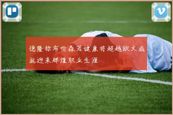 德隆称布伦森若健康将超越欧文成就迎来辉煌职业生涯